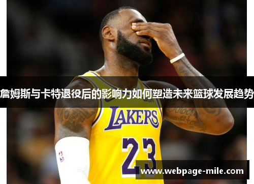 詹姆斯与卡特退役后的影响力如何塑造未来篮球发展趋势 詹姆斯与卡特退役后的影响力如何塑造未来篮球发展趋势
