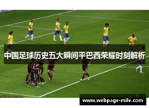 中国足球历史五大瞬间平巴西荣耀时刻解析