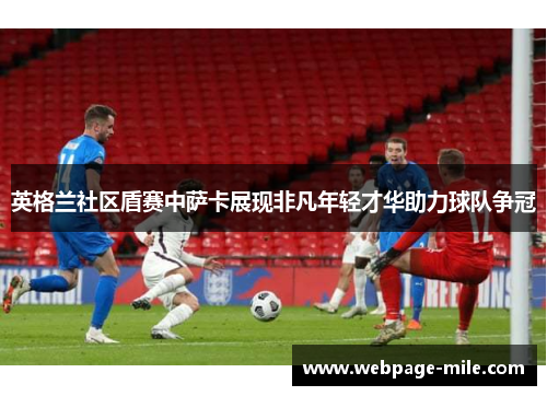 英格兰社区盾赛中萨卡展现非凡年轻才华助力球队争冠