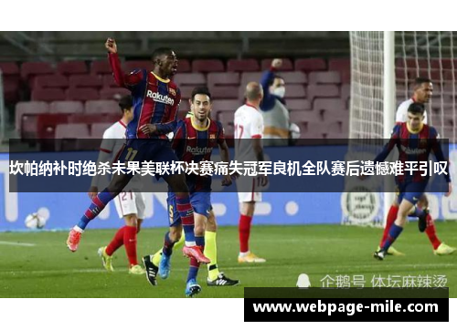 坎帕纳补时绝杀未果美联杯决赛痛失冠军良机全队赛后遗憾难平引叹 坎帕纳补时绝杀未果美联杯决赛痛失冠军良机全队赛后遗憾难平引叹