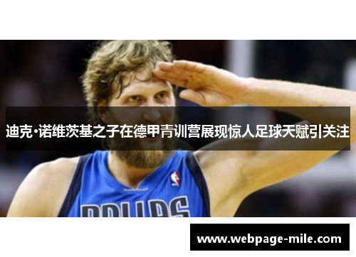 迪克·诺维茨基之子在德甲青训营展现惊人足球天赋引关注 迪克·诺维茨基之子在德甲青训营展现惊人足球天赋引关注
