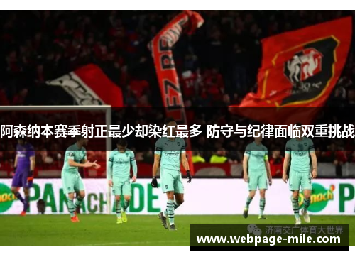 阿森纳本赛季射正最少却染红最多 防守与纪律面临双重挑战