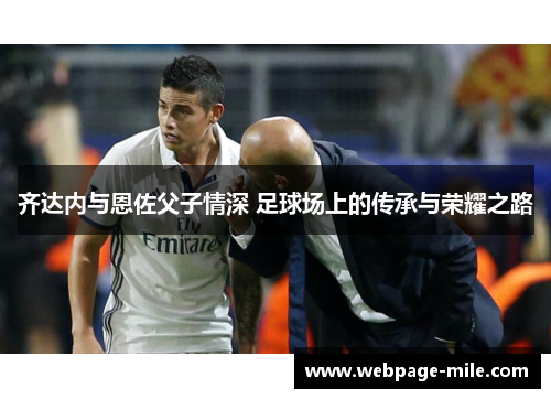 齐达内与恩佐父子情深 足球场上的传承与荣耀之路